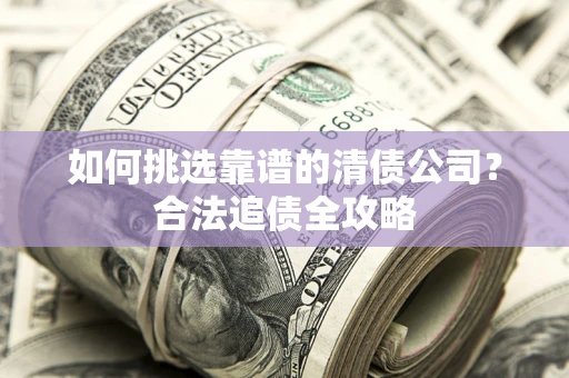武汉如何挑选靠谱的清债公司?合法追债全攻略 武汉如何挑选靠谱的清债公司?合法追债全攻略