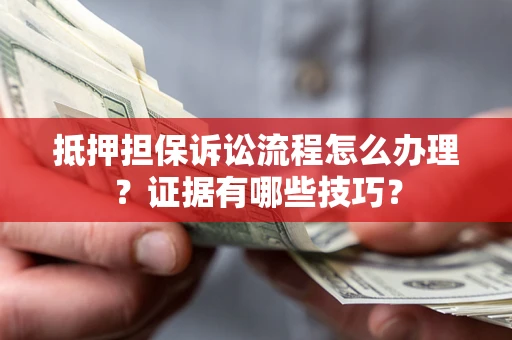 武汉抵押担保诉讼流程怎么办理？证据有哪些技巧？