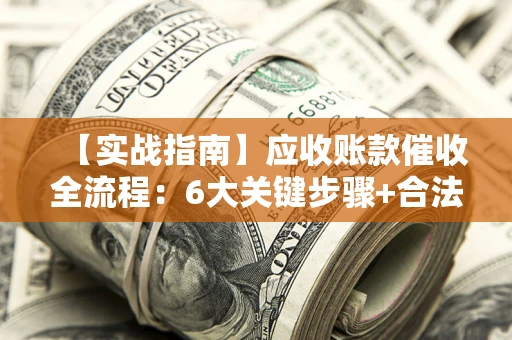 武汉【实战指南】应收账款催收全流程：6大关键步骤+合法回款技巧