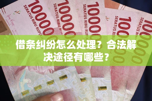 武汉借条纠纷怎么处理？合法解决途径有哪些？