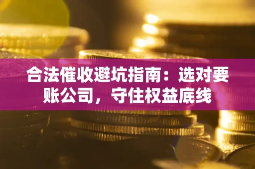 武汉合法催收避坑指南：选对要账公司，守住权益底线