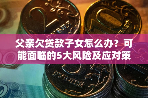 武汉父亲欠贷款子女怎么办?可能面临的5大风险及应对策略 武汉父亲欠贷款子女怎么办?可能面临的5大风险及应对策略