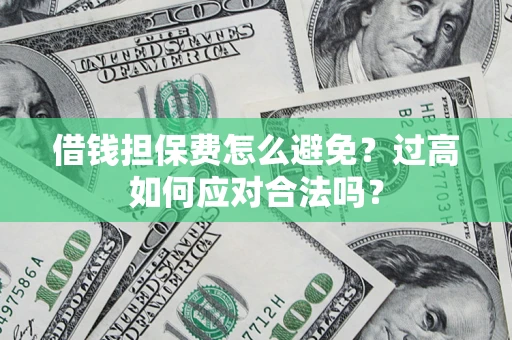 武汉借钱担保费怎么避免？过高如何应对合法吗？