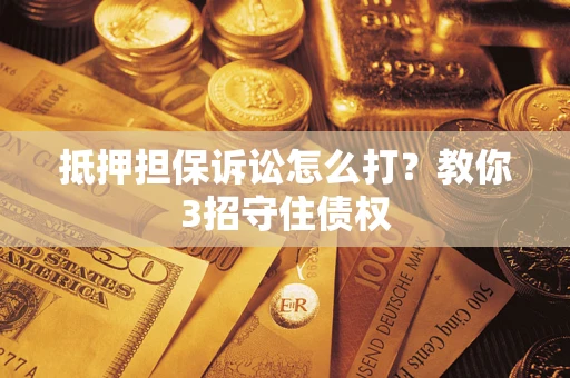 武汉抵押担保诉讼怎么打？教你3招守住债权