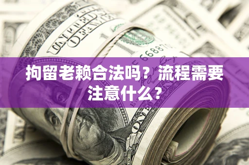 武汉拘留老赖合法吗？流程需要注意什么？