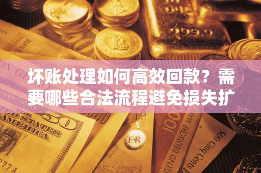 武汉坏账处理如何高效回款？需要哪些合法流程避免损失扩大？