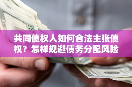 武汉共同债权人如何合法主张债权？怎样规避债务分配风险？