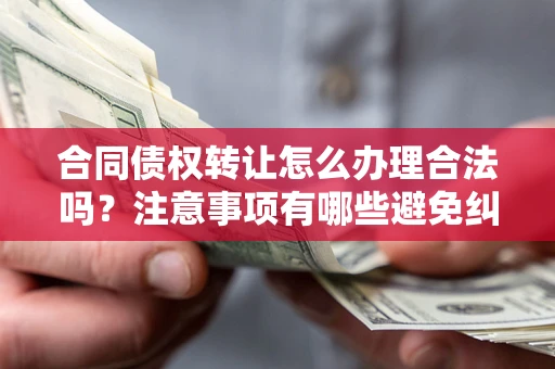 武汉合同债权转让怎么办理合法吗？注意事项有哪些避免纠纷？