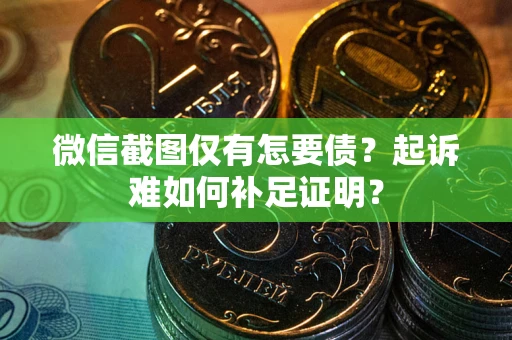 武汉微信截图仅有怎要债？起诉难如何补足证明？