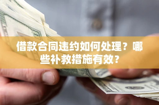 武汉借款合同违约如何处理？哪些补救措施有效？