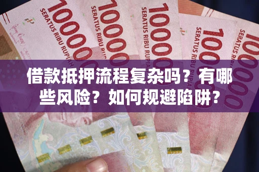 武汉借款抵押流程复杂吗？有哪些风险？如何规避陷阱？
