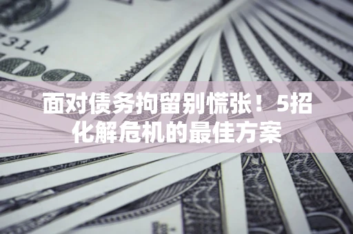 武汉面对债务拘留别慌张！5招化解危机的最佳方案