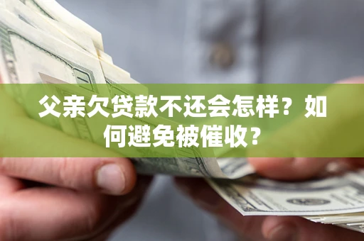 武汉父亲欠贷款不还会怎样？如何避免被催收？