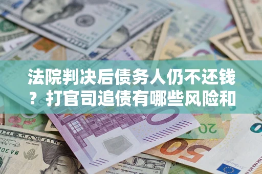 武汉法院判决后债务人仍不还钱？打官司追债有哪些风险和技巧？