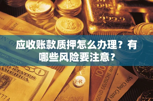 武汉应收账款质押怎么办理？有哪些风险要注意？