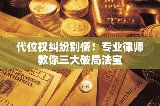 武汉代位权纠纷别慌！专业律师教你三大破局法宝