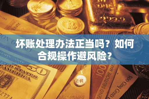 武汉坏账处理办法正当吗？如何合规操作避风险？