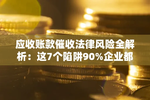 武汉应收账款催收法律风险全解析：这7个陷阱90%企业都踩过（含合规应对指南）