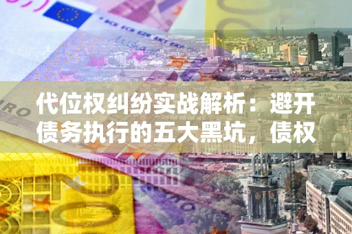 武汉代位权纠纷实战解析：避开债务执行的五大黑坑，债权人必看指南