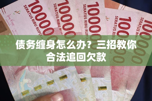 武汉债务缠身怎么办？三招教你合法追回欠款