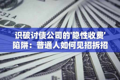 武汉识破讨债公司的'隐性收费'陷阱：普通人如何见招拆招？