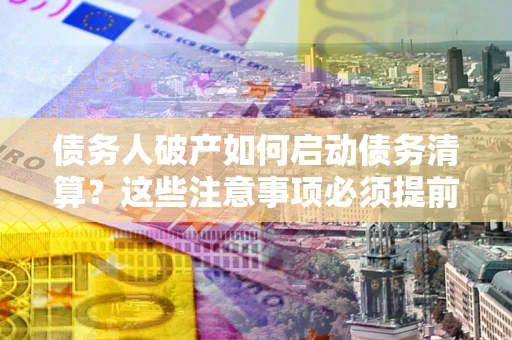 武汉债务人破产如何启动债务清算？这些注意事项必须提前知道