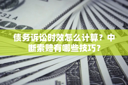 武汉债务诉讼时效怎么计算？中断索赔有哪些技巧？