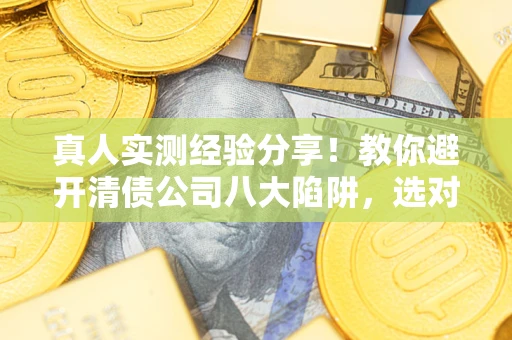 武汉真人实测经验分享！教你避开清债公司八大陷阱，选对机构少走十年弯路