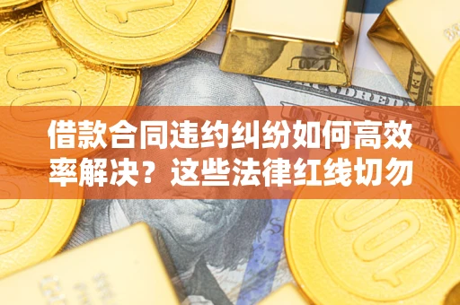武汉借款合同违约纠纷如何高效率解决？这些法律红线切勿触碰