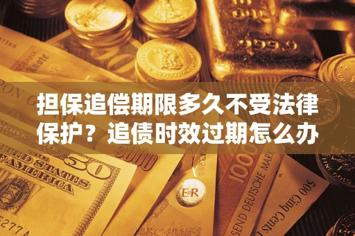武汉担保追偿期限多久不受法律保护？追债时效过期怎么办？