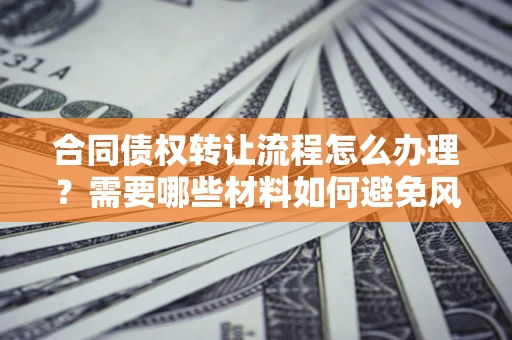 武汉合同债权转让流程怎么办理？需要哪些材料如何避免风险？
