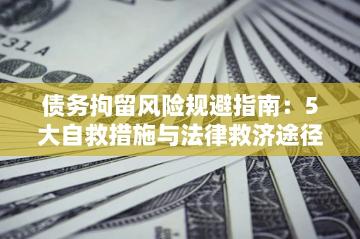 武汉债务拘留风险规避指南：5大自救措施与法律救济途径