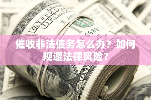 武汉催收非法债务怎么办？如何规避法律风险？