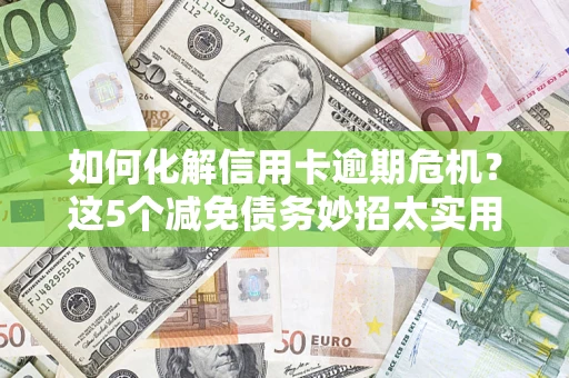 武汉如何化解信用卡逾期危机？这5个减免债务妙招太实用