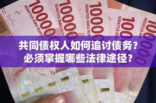 武汉共同债权人如何追讨债务？必须掌握哪些法律途径？