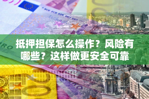 武汉抵押担保怎么操作？风险有哪些？这样做更安全可靠