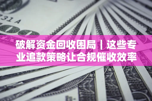 武汉破解资金回收困局｜这些专业追款策略让合规催收效率翻倍