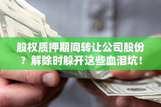 武汉股权质押期间转让公司股份？解除时躲开这些血泪坑！