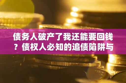 武汉债务人破产了我还能要回钱？债权人必知的追债陷阱与破局之道