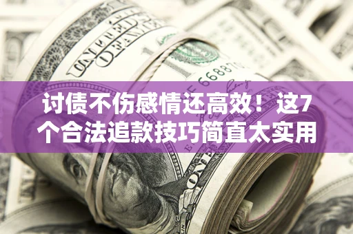 武汉讨债不伤感情还高效！这7个合法追款技巧简直太实用