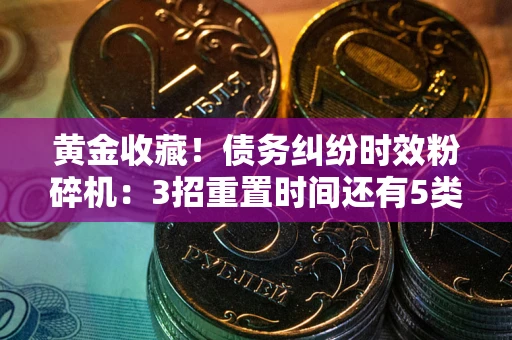 武汉黄金收藏！债务纠纷时效粉碎机：3招重置时间还有5类不设年限的特殊债务