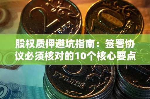 武汉股权质押避坑指南：签署协议必须核对的10个核心要点
