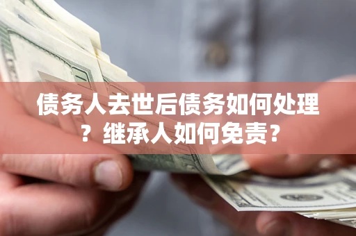 武汉债务人去世后债务如何处理？继承人如何免责？