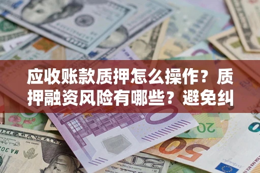 武汉应收账款质押怎么操作？质押融资风险有哪些？避免纠纷高效融资技巧