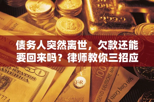 武汉债务人突然离世，欠款还能要回来吗？律师教你三招应对