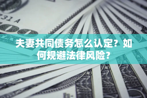 武汉夫妻共同债务怎么认定？如何规避法律风险？