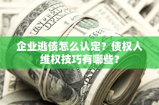 武汉企业逃债怎么认定？债权人维权技巧有哪些？