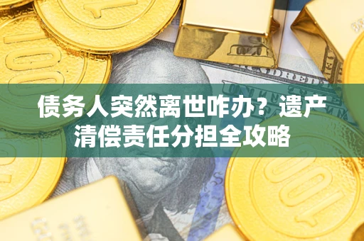 武汉债务人突然离世咋办？遗产清偿责任分担全攻略
