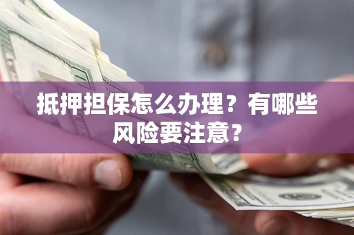 武汉抵押担保怎么办理？有哪些风险要注意？