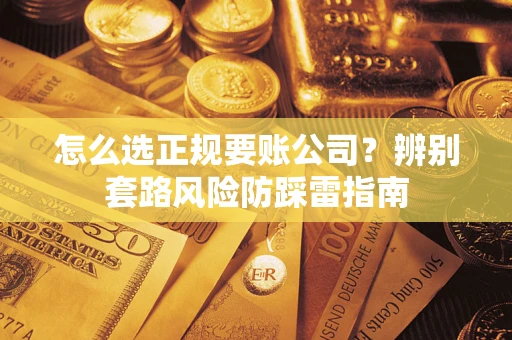 武汉怎么选正规要账公司？辨别套路风险防踩雷指南